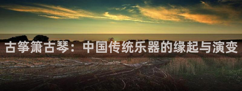 凯发正规网站：古筝箫古琴：中国传统乐器的缘起与演变