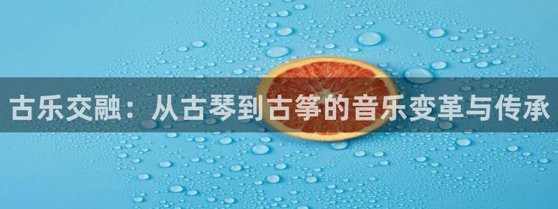 凯发注册平台安卓版下载：古乐交融：从古琴到古筝的音乐变革与传
