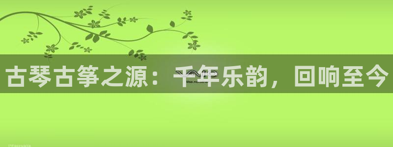 凯发国际网址官网：古琴古筝之源：千年乐韵，回响至今