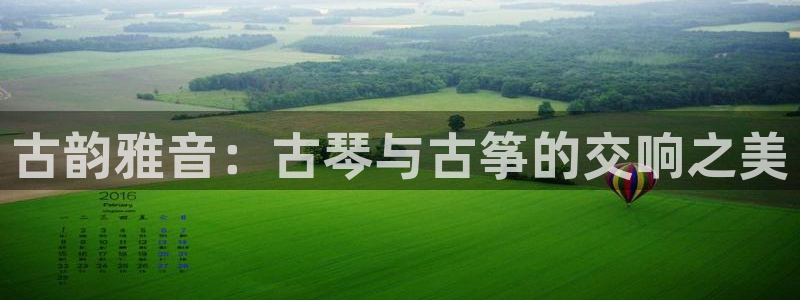 凯发国际平台登录：古韵雅音：古琴与古筝的交响之美