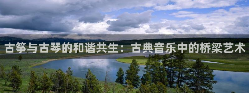 凯发k8娱乐官方下载：古筝与古琴的和谐共生：古典音乐中的桥梁
