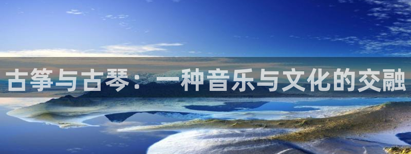 凯发k8登录首页：古筝与古琴：一种音乐与文化的交融