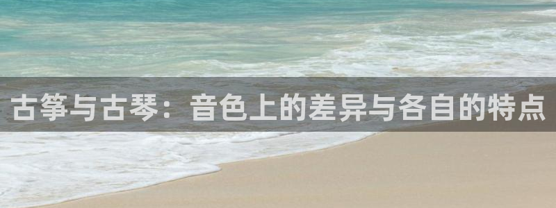 凯发国际真人：古筝与古琴：音色上的差异与各自的特点