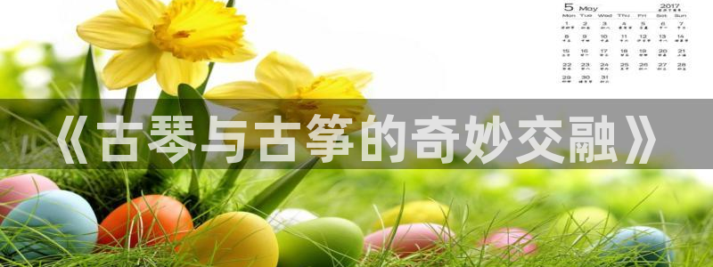 凯发a600丶cc官网首页：《古琴与古筝的奇妙交融》