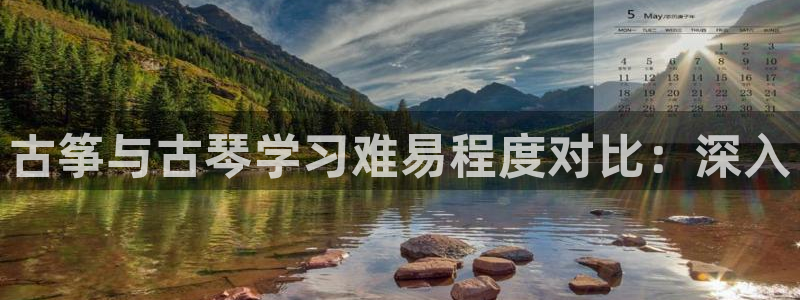 凯发旗舰厅：古筝与古琴学习难易程度对比：深入