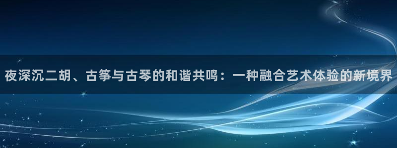 凯发k8天生赢家·一触即发：夜深沉二胡、古筝与古琴的和谐共鸣